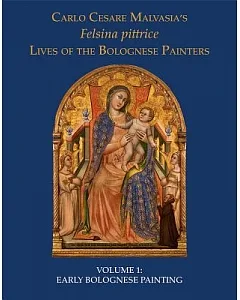 Carlo Cesare Malvasia’s Felsina Pittrice: The Lives of the Bolognese Painters: Early Bolognese Painting