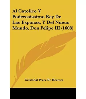 Al Catolico y poderosissimo rey de las espanas, y del nueuo mundo, Don Felipe III