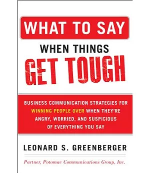 What to Say When Things Get Tough: Business Communication Strategies for Winning People Over When They’re Angry, Worried and Sup