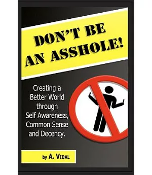 Don’t Be an Asshole!: Creating a Better World Through Self Awareness, Common Sense and Decency