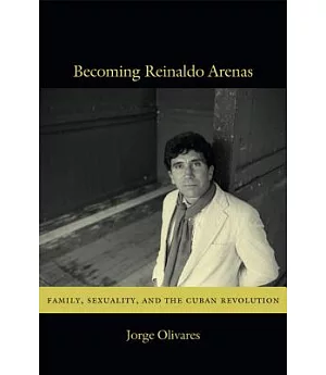 Becoming Reinaldo Arenas: Family, Sexuality, and the Cuban Revolution