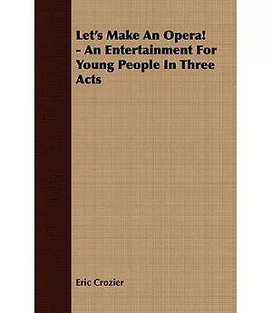 Let’s Make an Opera!: An Entertainment for Young People in Three Acts