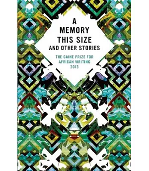 The Caine Prize for African Writing 2013: A Memory This Size and Other Stories