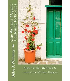 One Woman’s Organic Gardening Techniques: Tips, Tricks, Methods to Work With Mother Nature