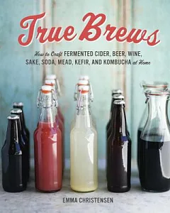True Brews: How to Craft Fermented Cider, Beer, Wine, Sake, Soda, Mead, Kefir, and Kombucha at Home