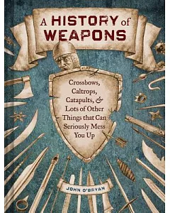 A History of Weapons: Crossbows, Caltrops, Catapults & Lots of Other Things That Can Seriously Mess You Up