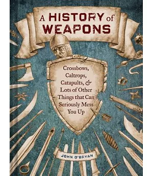 A History of Weapons: Crossbows, Caltrops, Catapults & Lots of Other Things That Can Seriously Mess You Up