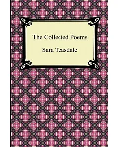 The Collected Poems of Sara teasdale: Sonnets to Duse and Other Poems, Helen of Troy and Other Poems, Rivers to the Sea, Love So
