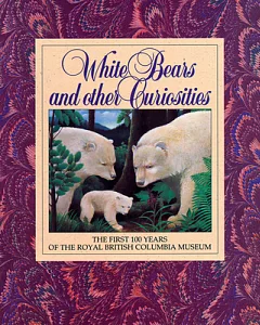 White Bears and Other Curiosities: The First 100 Years of the Royal British Columbia Museum