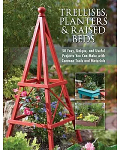 Trellises, Planters & Raised Beds: 50 Easy, Unique, and Useful Projects You Can Make With Common Tools and Materials