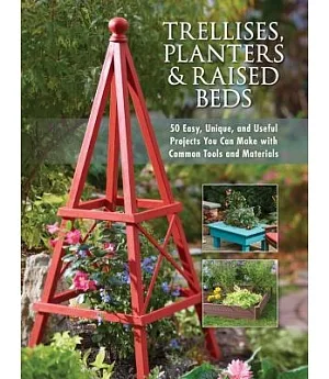 Trellises, Planters & Raised Beds: 50 Easy, Unique, and Useful Projects You Can Make With Common Tools and Materials