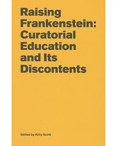 Raising Frankenstein: Curatorial Education and Its Discontents
