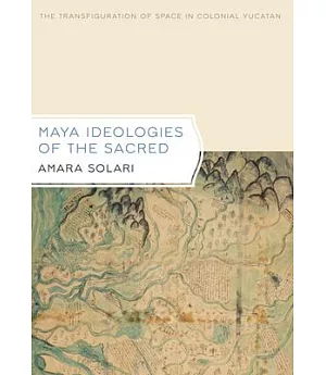 Maya Ideologies of the Sacred: The Transfiguration of Space in Colonial Yucatan