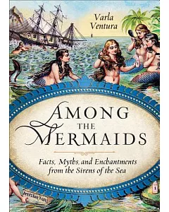 Among the Mermaids: Facts, Myths, and Enchantments from the Sirens of the Sea
