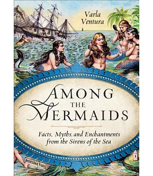 Among the Mermaids: Facts, Myths, and Enchantments from the Sirens of the Sea