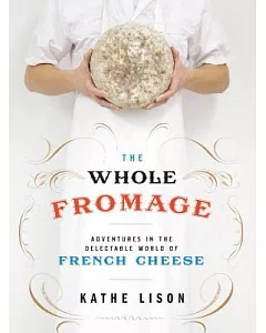The Whole Fromage: Adventures in the Delectable World of French Cheese