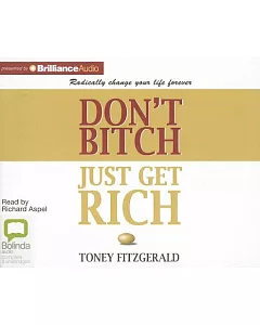 Don’t Bitch, Just Get Rich: Radically Change Your Life Forever