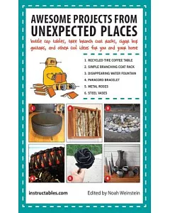 Awesome Projects from Unexpected Places: Bottle Cap Tables, Tree Branch Coat Racks, Cigar Box Guitars, and Other Cool Ideas for