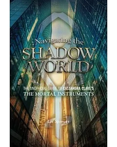 Navigating the Shadow World: The Unofficial Guide to Cassandra Clare’s The Mortal Instruments