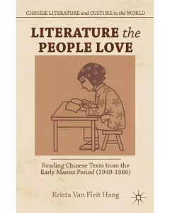 Literature the People Love: Reading Chinese Texts from the Early Maoist Period 1949-1966