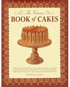 The Victorian Book of Cakes: A Treasury of Recipes for Cakes, Biscuits, Cookies, Icings, Frostings and Sweet Confections from th