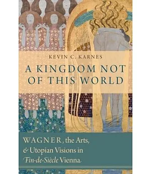 A Kingdom Not of This World: Wagner, the Arts, and Utopian Visions in Fin-de-siecle Vienna