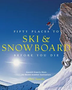 Fifty Places to Ski & Snowboard Before You Die: Downhill Experts Share the World’s Greatest Destinations