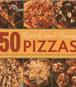 50 Quick and Easy Pizzas: Fast, Tasty Pizzas for Every Occasion, Shown in 300 Photographs