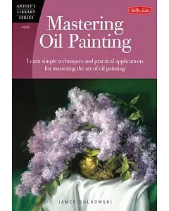 Mastering Oil Painting: Learn Simple Techniques and Practical Applications for Mastering the Art of Oil Painting