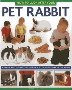 How to Look After Your Pet Rabbit: A Practical Guide to Caring for Your Pet, in Step-by-Step Photographs