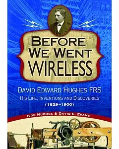Before We Went Wireless: david Edward Hughes FRS: His Life, Inventions and Discoveries, (1829-1900)