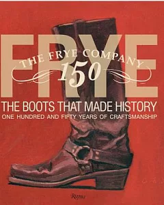Frye: The Boots That Made History: One Hundred and Fifty Years of Craftsmanship