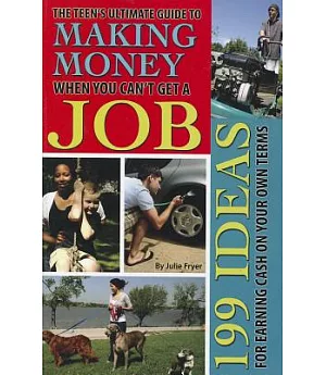 The Teen’s Ultimate Guide to Making Money When You Can’t Get a Job: 199 Ideas for Earning Cash on Your Own Terms
