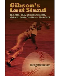Gibson’s Last Stand: The Rise, Fall, and Near Misses of the St. Louis Cardinals, 1969-1975