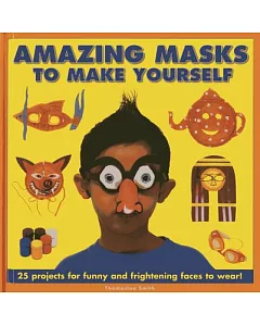 Amazing Masks to Make Yourself: 25 Projects for Funny and Frightening Faces to Wear!