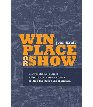 Win Place or Show: How Racetracks, Casinos & the Lottery Have Transformed Politics, Business & Life in Indiana