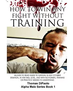 How to Win Any Fight Without Training: An Easy to Read Guide to Survival in Any Combat Situation, at Any Skill Level, and With N