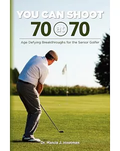 You Can Shoot 70 at 70: Age Defying Breakthroughs for the Senior Golfer