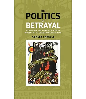 The Politics of Betrayal: Renegades and Ex-Radicals from Mussolini to Christopher Hitchens