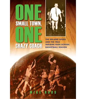One Small Town, One Crazy Coach: The Ireland Spuds and the 1963 Indiana High School Basketball Season