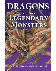Dragons and Other Legendary Monsters: An Intrepid Wanderer’s Guide
