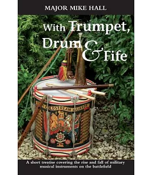 With Trumpet, Drum and Fife: A Short Treatise Covering the Rise and Fall of Military Musical Instruments on the Battlefield