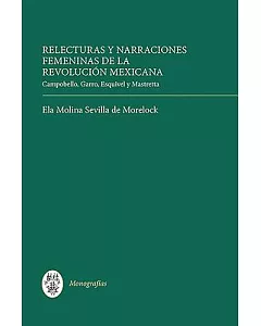 Relecturas Y Narraciones Femeninas De La Revoluci=n Mexicana: Campobello, Garro, Esquivel Y Mastretta