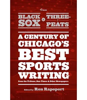 From Black Sox to Three-Peats: A Century of Chicago’s Best Sportswriting from the Tribune, Sun-Times, and Other Newspapers