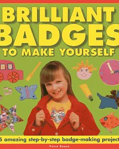 Brilliant Badges to Make Yourself: 25 Amazing Step-by-Step Badge-Making Projects!