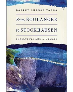 From Boulanger to Stockhausen: Interviews and a Memoir