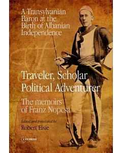 Traveler, Scholar, Political Adventurer: A Transylvanian Baron at the Birth of Albanian Independence: The memoirs of Franz Nopcs