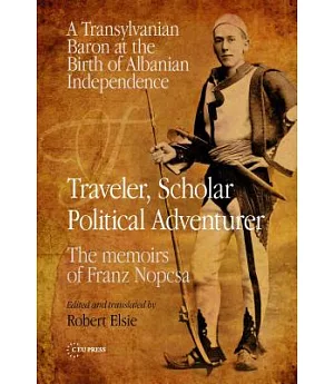 Traveler, Scholar, Political Adventurer: A Transylvanian Baron at the Birth of Albanian Independence: The memoirs of Franz Nopcs