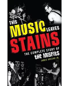 This Music Leaves Stains: The Complete Story of the Misfits