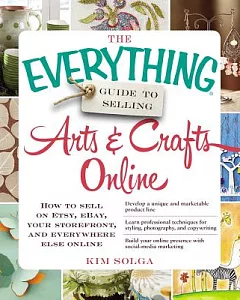 The Everything Guide to Selling Arts & Crafts Online: How to Sell on Etsy, eBay, your storefront, and everywhere else online